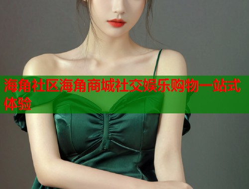 海角社区海角商城社交娱乐购物一站式体验 第1张 海角社区海角商城社交娱乐购物一站式体验 第1张