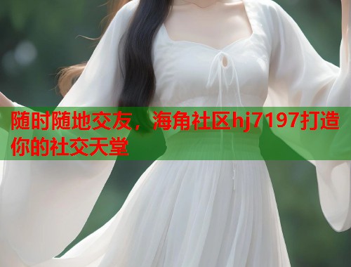 随时随地交友,海角社区hj7197打造你的社交天堂 第1张 随时随地交友,海角社区hj7197打造你的社交天堂 第1张