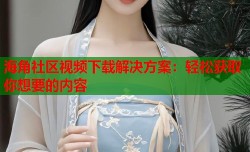 海角社区视频下载解决方案：轻松获取你想要的内容