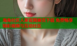 海角社区人家官网首页下载 免费畅享精彩视频与互动社区