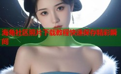 海角社区照片下载教程快速保存精彩瞬间