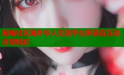 海角社区海外华人交流平台多语言互动尽享精彩