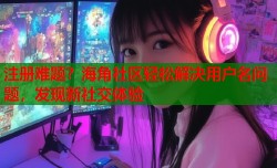 注册难题？海角社区轻松解决用户名问题，发现新社交体验