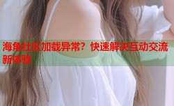 海角社区加载异常？快速解决互动交流新体验