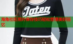 海角社区照片保存技巧轻松管理美好回忆