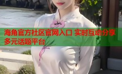 海角官方社区官网入口 实时互动分享多元话题平台
