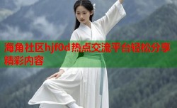 海角社区hjf0d热点交流平台轻松分享精彩内容