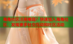 海角社区注册难题？快速加入海角社区，发现更多社交互动和社区活动