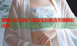 海角社区hj热门话题实时聚合引爆精彩讨论
