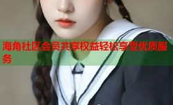海角社区会员共享权益轻松享受优质服务