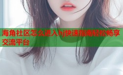 海角社区怎么进入hj快速指南轻松畅享交流平台