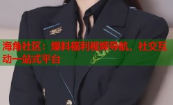 海角社区：爆料福利视频导航，社交互动一站式平台