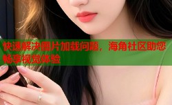 快速解决图片加载问题，海角社区助您畅享视觉体验