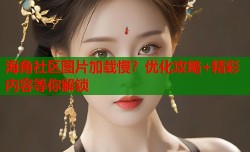 海角社区图片加载慢？优化攻略+精彩内容等你解锁