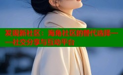 发现新社区：海角社区的替代选择——社交分享与互动平台