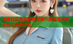 海角社区百度贴吧 聚焦兴趣互动分享粉丝交流新体验