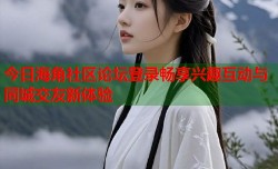 今日海角社区论坛登录畅享兴趣互动与同城交友新体验