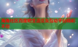 海角社区百度吧生活交友互动平台精彩不停