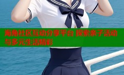 海角社区互动分享平台 探索亲子活动与多元生活精彩