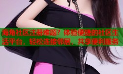 海角社区注册难题？体验便捷的社区生活平台，轻松连接邻居，共享便利服务