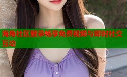 海角社区登录畅享免费视频与即时社交互动