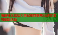 海角社区论坛大事记视频聚焦互动交流与精彩活动