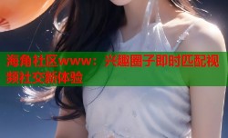 海角社区www：兴趣圈子即时匹配视频社交新体验