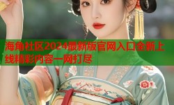 海角社区2024最新版官网入口全新上线精彩内容一网打尽