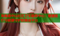 海角路中山社区卫生服务中心：便捷医疗与健康守护的首选平台