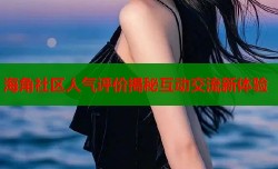 海角社区人气评价揭秘互动交流新体验