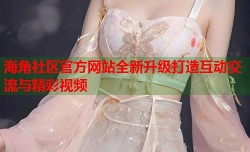 海角社区官方网站全新升级打造互动交流与精彩视频