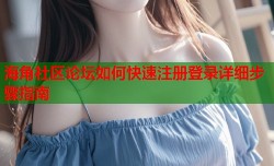 海角社区论坛如何快速注册登录详细步骤指南