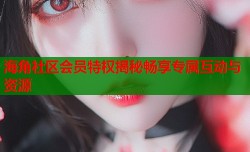 海角社区会员特权揭秘畅享专属互动与资源