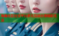 海角社区社交平台多元互动分享精彩生活