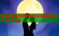 海角社区海外注册指南全功能解析助力华人生活交流