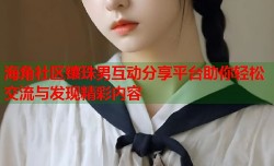 海角社区镶珠男互动分享平台助你轻松交流与发现精彩内容