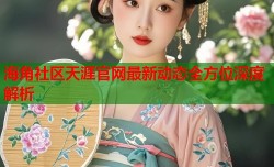海角社区天涯官网最新动态全方位深度解析