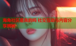 海角社区是真的吗 社交互动与内容分享揭秘
