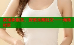 发现新朋友，探索无限社交——海角社区