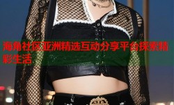 海角社区亚洲精选互动分享平台探索精彩生活