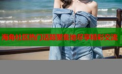 海角社区热门话题聚集地尽享精彩交流