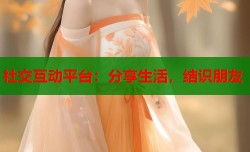 社交互动平台：分享生活，结识朋友