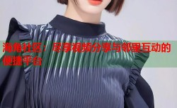 海角社区：尽享视频分享与邻里互动的便捷平台