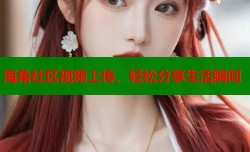 海角社区视频上传，轻松分享生活瞬间