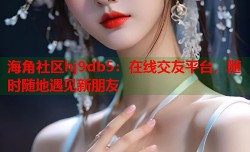 海角社区hj9db5：在线交友平台，随时随地遇见新朋友