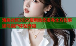 海角社区2025最新动态发布全方位解读与用户体验升级