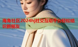 海角社区2024hj社交互动平台轻松结识新朋友