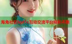 海角社区hjd1c互动交流平台精彩不断
