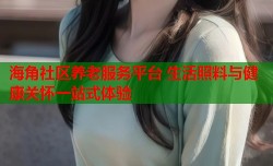 海角社区养老服务平台 生活照料与健康关怀一站式体验