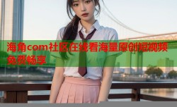 海角com社区在线看海量原创短视频免费畅享